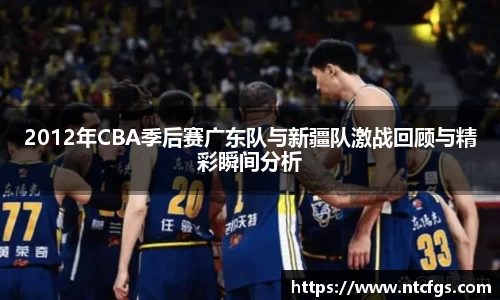 2012年CBA季后赛广东队与新疆队激战回顾与精彩瞬间分析