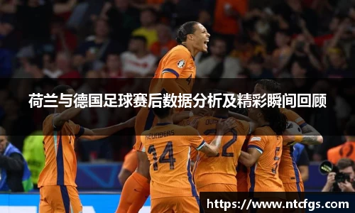 荷兰与德国足球赛后数据分析及精彩瞬间回顾
