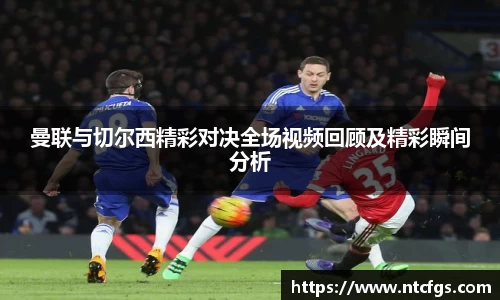 曼联与切尔西精彩对决全场视频回顾及精彩瞬间分析