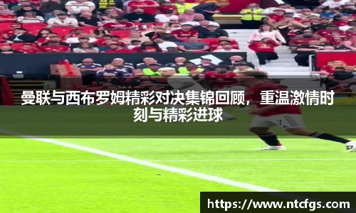 曼联与西布罗姆精彩对决集锦回顾，重温激情时刻与精彩进球