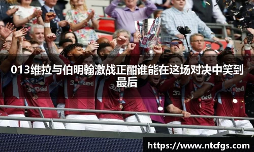 013维拉与伯明翰激战正酣谁能在这场对决中笑到最后
