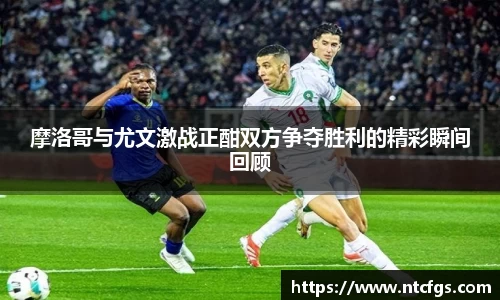 摩洛哥与尤文激战正酣双方争夺胜利的精彩瞬间回顾