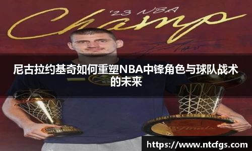 尼古拉约基奇如何重塑NBA中锋角色与球队战术的未来