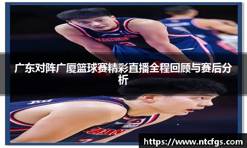 广东对阵广厦篮球赛精彩直播全程回顾与赛后分析