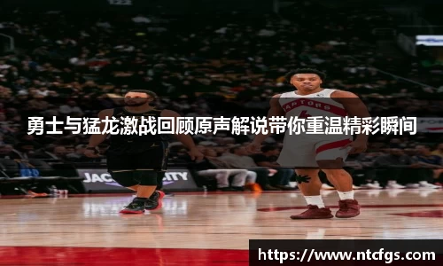 勇士与猛龙激战回顾原声解说带你重温精彩瞬间