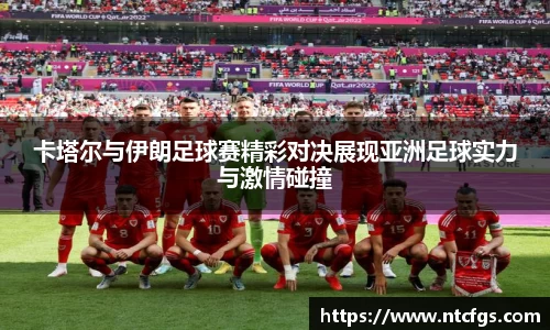 卡塔尔与伊朗足球赛精彩对决展现亚洲足球实力与激情碰撞