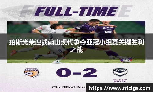 珀斯光荣迎战蔚山现代争夺亚冠小组赛关键胜利之战