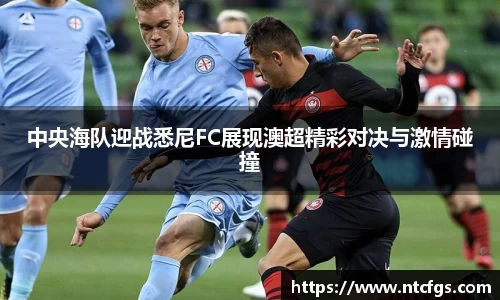 中央海队迎战悉尼FC展现澳超精彩对决与激情碰撞