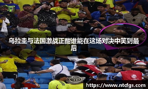乌拉圭与法国激战正酣谁能在这场对决中笑到最后