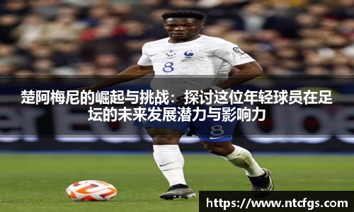 楚阿梅尼的崛起与挑战：探讨这位年轻球员在足坛的未来发展潜力与影响力