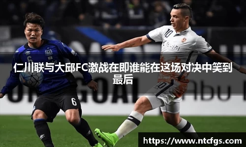 仁川联与大邱FC激战在即谁能在这场对决中笑到最后