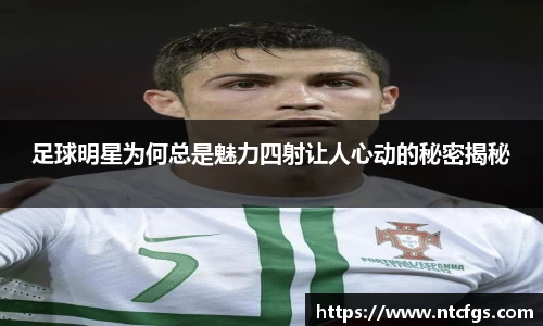 足球明星为何总是魅力四射让人心动的秘密揭秘